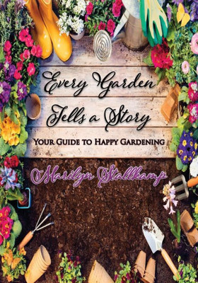 Every Garden Tells A Story: Your Guide To Happy Gardening