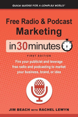 Free Radio & Podcast Marketing In 30 Minutes: Fire Your Publicist And Leverage Free Radio And Podcasting To Market Your Business, Brand, Or Idea (Quick Guides For A Complex World)