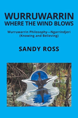 Wurruwarrin Where The Wind Blows: Wurruwarrin PhilosophyNgarrindjeri (Knowing And Believing)
