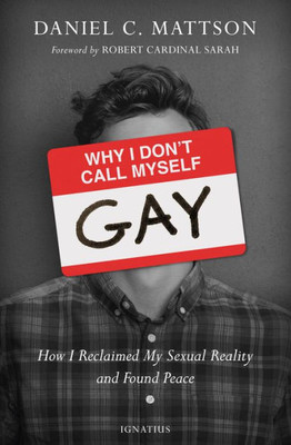 Why I Don'T Call Myself Gay: How I Reclaimed My Sexual Reality And Found Peace