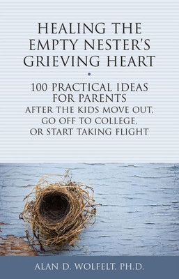 Healing The Empty Nester's Grieving Heart: 100 Practical Ideas For Parents After The Kids Move Out, Go Off To College, Or Start Taking Flight (Healing Your Grieving Heart Series)