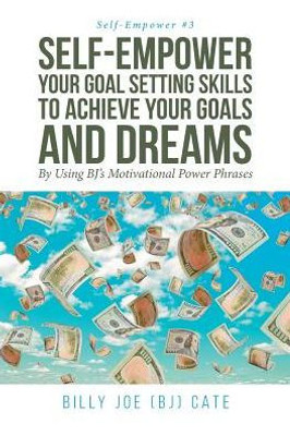 Self-Empower Your Goal Setting Skills To Achieve Your Goals And Dreams; By Using Bj's Motivational Power Phrases