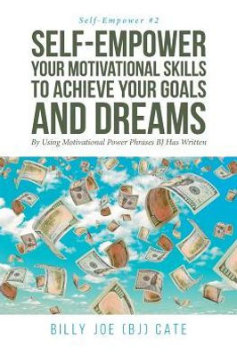 Self-Empower Your Motivational Skills To Achieve Your Goals And Dreams; By Using Motivational Power Phrases Bj Has Written