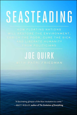 Seasteading: How Floating Nations Will Restore The Environment, Enrich The Poor, Cure The Sick, And Liberate Humanity From Politicians