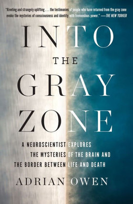 Into The Gray Zone: A Neuroscientist Explores The Mysteries Of The Brain And The Border Between Life And Death