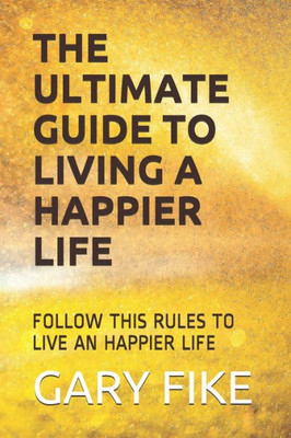 The Ultimate Guide To Living A Happier Life: Follow This Rules To Live An Happier Life