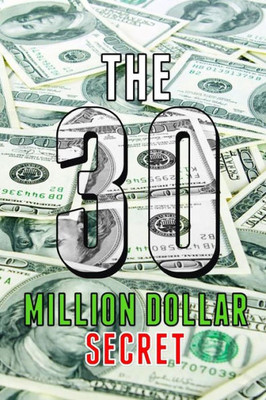 The 30 Million Dollar Secret: Change Your Mindset And Become A Millionaire, How Did I Earn 30 Million Dollars In Less Than 24 Months Out Of Nothing