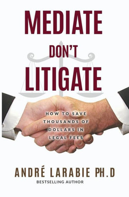 Mediate Don'T Litigate: How To Save Thousands Of Dollars In Legal Fees