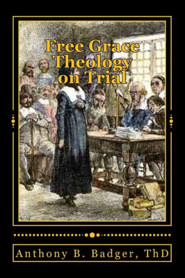 Free Grace Theology On Trial: A Refutation Of "Historical Protestant" Soteriology