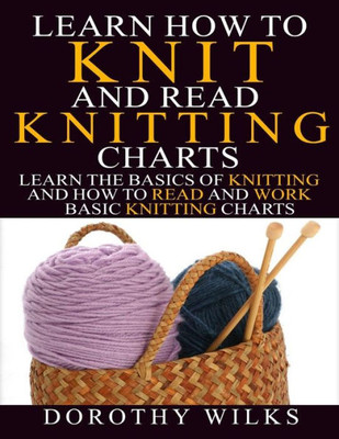 Learn How To Knit And Read Knitting Charts: Learn The Basics Of Knitting And How To Read And Work Basic Knitting Charts