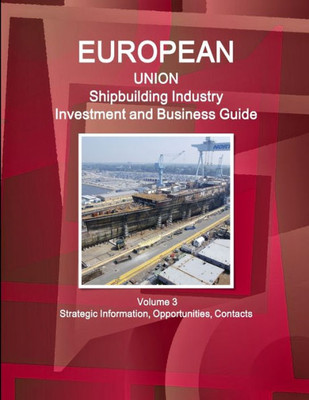 Eu Shipbuilding Industry Investment And Business Guide Volume 3 Strategic Information, Opportunities, Contacts (World Strategic And Business Information Library)