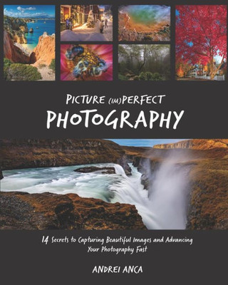 Picture (Im)Perfect Photography: 14 Secrets To Capturing Beautiful Images And Advancing Your Photography Fast