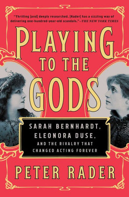 Playing To The Gods: Sarah Bernhardt, Eleonora Duse, And The Rivalry That Changed Acting Forever