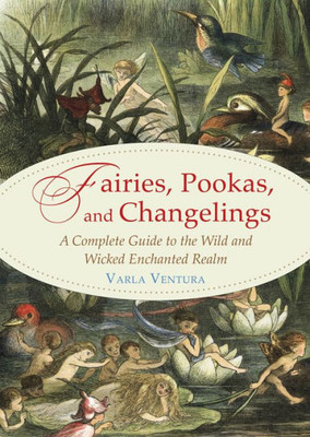 Fairies, Pookas, And Changelings: A Complete Guide To The Wild And Wicked Enchanted Realm