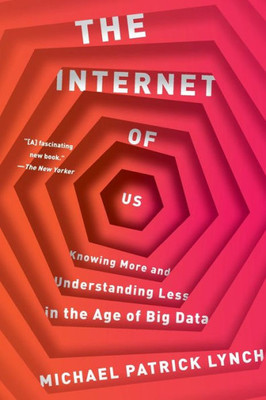 The Internet Of Us: Knowing More And Understanding Less In The Age Of Big Data