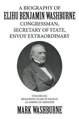 A Biography Of Elihu Benjamin Washburne Congressman, Secretary Of State, Envoy Extraordinary