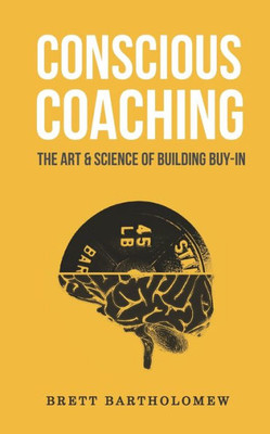 Conscious Coaching: The Art And Science Of Building Buy-In