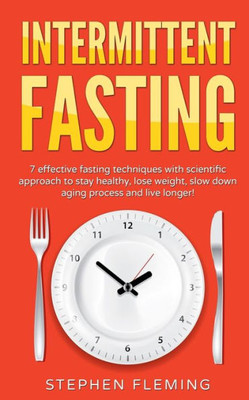 Intermittent Fasting: 7 Effective Techniques With Scientific Approach To Stay Healthy, Lose Weight, Slow Down Aging Process & Live Longer