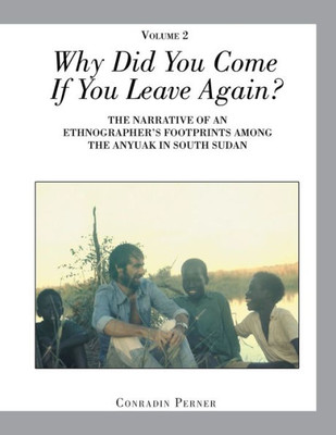 Why Did You Come If You Leave Again? Volume 2: The Narrative Of An Ethnographer's Footprints Among The Anyuak In South Sudan