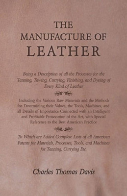 The Manufacture Of Leather - Being A Description Of All The Processes For The Tanning, Tawing, Currying, Finishing, And Dyeing Of Every Kind Of ... Determining Their Values, The Tools, Machines