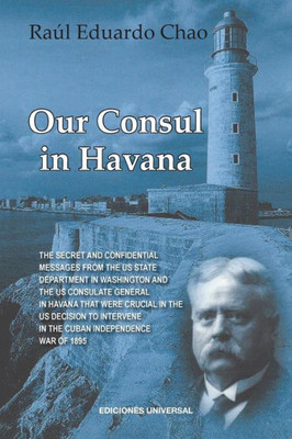 Our Consul In Havana: The Secret And Confidential Messages From The Us State Department In Washington And The Us Consulate General In Havana That Were ... In The Cuban Independance War Of 1895