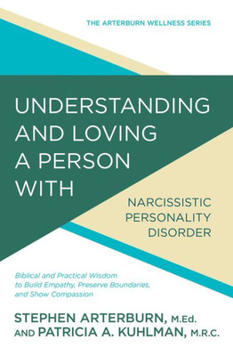Understanding And Loving A Person With Narcissistic Personality Disorder: Biblical And Practical Wisdom To Build Empathy, Preserve Boundaries, And Show Compassion (The Arterburn Wellness Series)