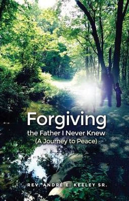 Forgiving The Father I Never Knew: (A Journey To Peace)