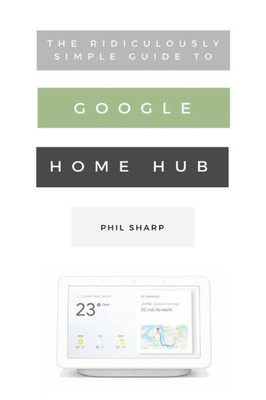The Ridiculously Simple Guide To Google Home Hub: A Practical Guide To Setting Up A Smart Home (Ridiculously Simple Tech)