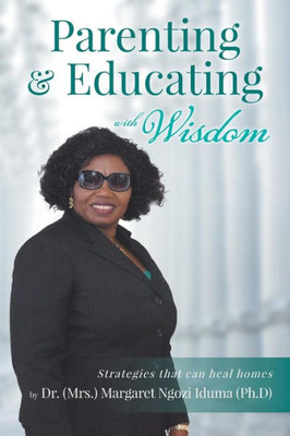 Parenting And Educating With Wisdom: Strategies That Can Heal Homes