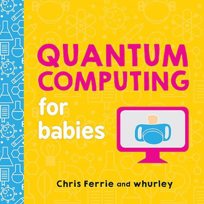Quantum Computing For Babies: A Programming And Coding Math Book For Little Ones And Math Lovers From The #1 Science Author For Kids (Stem Gift For Kids) (Baby University)