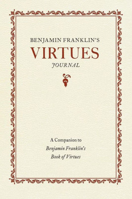 Benjamin Franklin's Virtues Journal: A Companion To Benjamin Franklin's Book Of Virtues