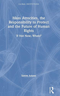 Mass Atrocities, the Responsibility to Protect and the Future of Human Rights: ‘If Not Now, When?’ (Global Institutions) - Hardcover