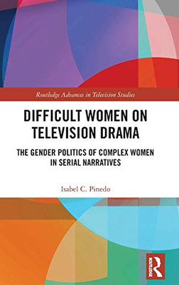 Difficult Women on Television Drama: The Gender Politics Of Complex Women In Serial Narratives (Routledge Advances in Television Studies)