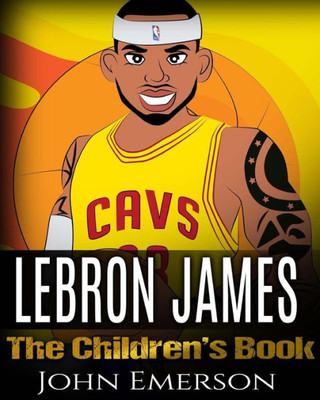 Lebron James: The Children's Book: From A Boy To The King Of Basketball. Awesome Illustrations. Fun, Inspirational And Motivational Life Story Of Lebron James.
