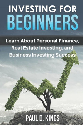 Investing For Beginners: Learn About Personal Finance, Real Estate Investing, And Business Investing Success