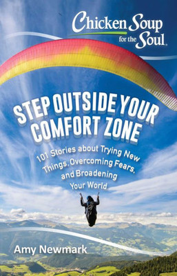 Chicken Soup For The Soul: Step Outside Your Comfort Zone: 101 Stories About Trying New Things, Overcoming Fears, And Broadening Your World