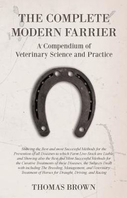 The Complete Modern Farrier - A Compendium Of Veterinary Science And Practice - Showing The Best And Most Successful Methods For The Prevention Of All ... Also The Best And Most Successful Methods For