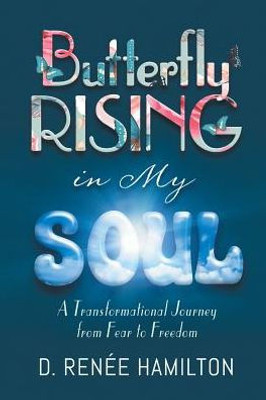 Butterfly Rising In My Soul: A Transformational Journey From Fear To Freedom