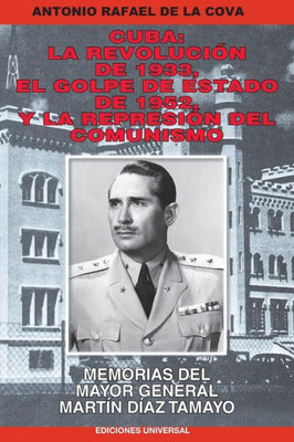 Cuba: La Revolucion De 1933, El Golpe De Estado De 1952, Y La Represion Del Comunismo.: Memorias Del Mayor General Martin Diaz Tamayo (Spanish Edition)