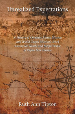 Unrealized Expectations: A History Of Christian Union Mission And World Gospel Mission's Work Among The Nembi And Melpa People Of Papua New Guinea (Asbury Theological Seminary)