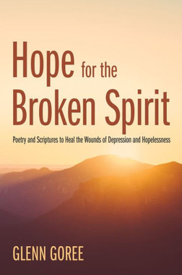Hope For The Broken Spirit: Poetry And Scriptures To Heal The Wounds Of Depression And Hopelessness