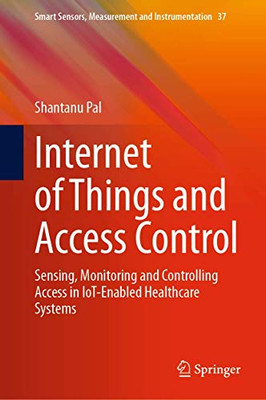 Internet of Things and Access Control: Sensing, Monitoring and Controlling Access in IoT-Enabled Healthcare Systems (Smart Sensors, Measurement and Instrumentation, 37)