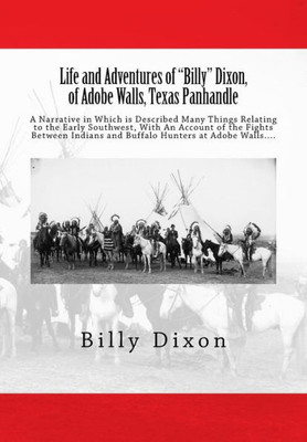 Life And Adventures Of "Billy" Dixon, Of Adobe Walls, Texas Panhandle: A Narrative In Which Is Described Many Things Relating To The Early Southwest, ... And Buffalo Hunters At Adobe Walls....