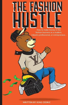 The Fashion Hustle: How To Make Money In The Fashion Business As A Student, Industry Professional, Or Entrepreneur...