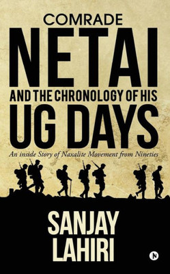 Comrade Netai And The Chronology Of His Ug Days: An Inside Story Of Naxalite Movement From Nineties