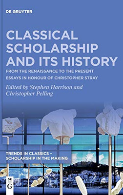 Classical Scholarship and Its History: From the Renaissance to the Present. Essays in Honour of Christopher Stray (Trends in Classics - Scholarship in the Making)