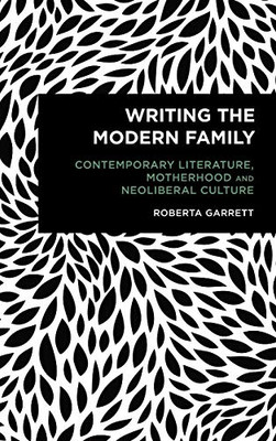 Writing the Modern Family: Contemporary Literature, Motherhood and Neoliberal Culture (Radical Cultural Studies)
