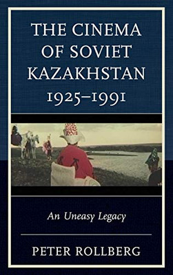 The Cinema of Soviet Kazakhstan 1925–1991: An Uneasy Legacy (Contemporary Central Asia: Societies, Politics, and Cultures)