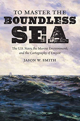 To Master the Boundless Sea: The U.S. Navy, the Marine Environment, and the Cartography of Empire (Flows, Migrations, and Exchanges)