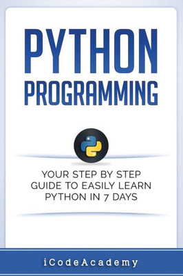 Python: Programming: Your Step By Step Guide To Easily Learn Python In 7 Days (Python For Beginners, Python Programming For Beginners, Learn Python, Python Language) (Programming Languages)